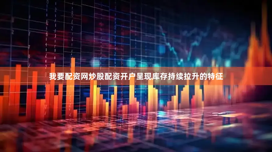 我要配资网炒股配资开户呈现库存持续拉升的特征
