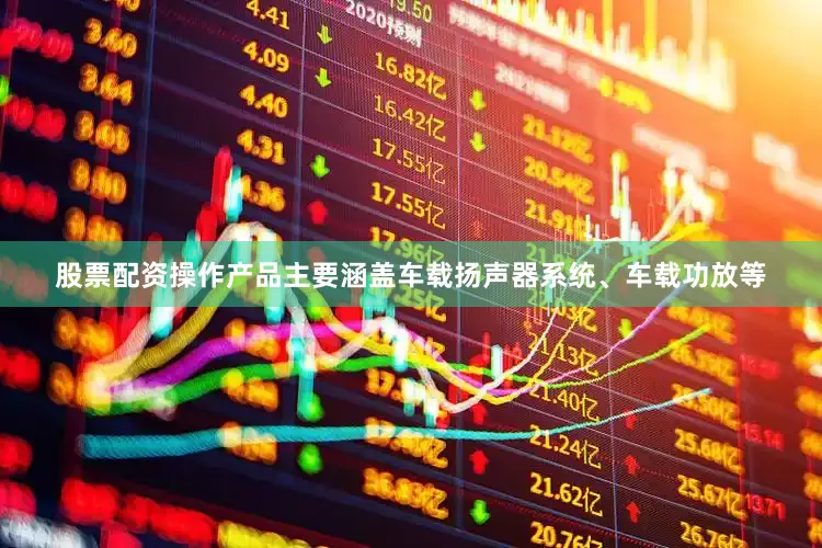 股票配资操作产品主要涵盖车载扬声器系统、车载功放等