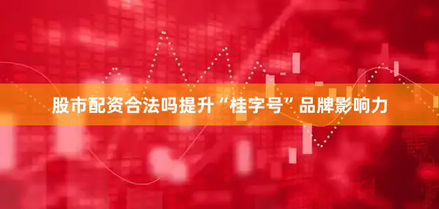 股市配资合法吗提升“桂字号”品牌影响力