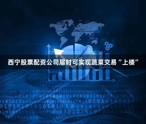 西宁股票配资公司届时可实现蔬菜交易“上楼”