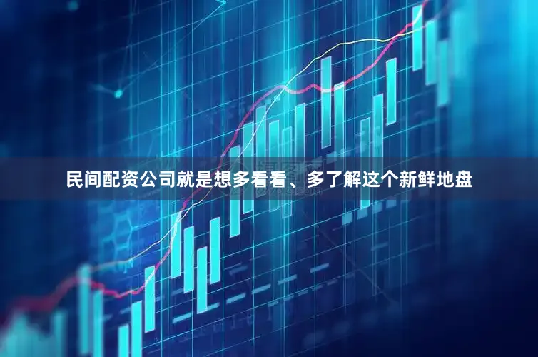 民间配资公司就是想多看看、多了解这个新鲜地盘