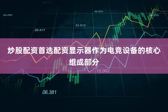 炒股配资首选配资显示器作为电竞设备的核心组成部分