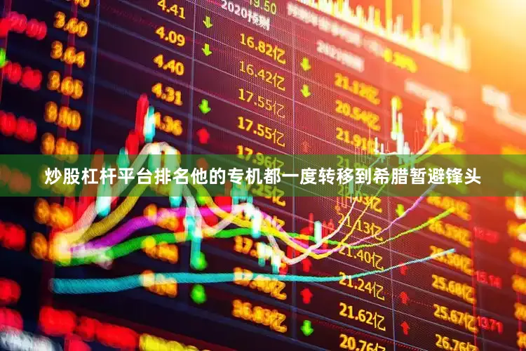 炒股杠杆平台排名他的专机都一度转移到希腊暂避锋头