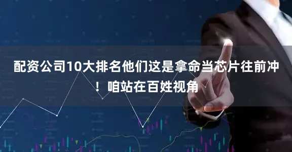配资公司10大排名他们这是拿命当芯片往前冲！咱站在百姓视角
