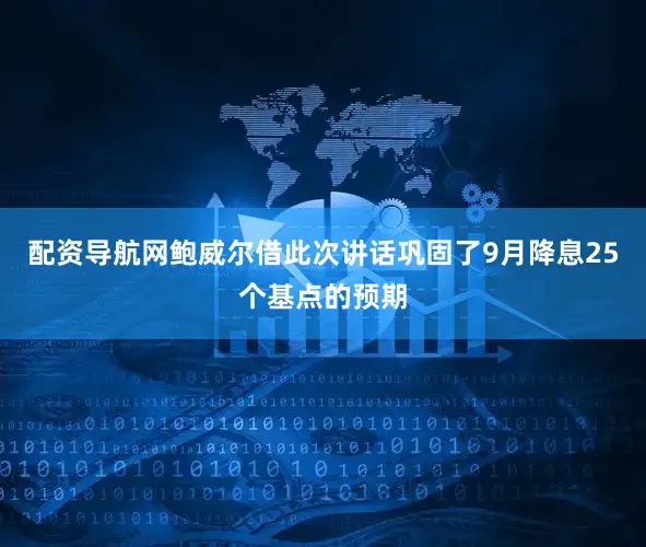 配资导航网鲍威尔借此次讲话巩固了9月降息25个基点的预期