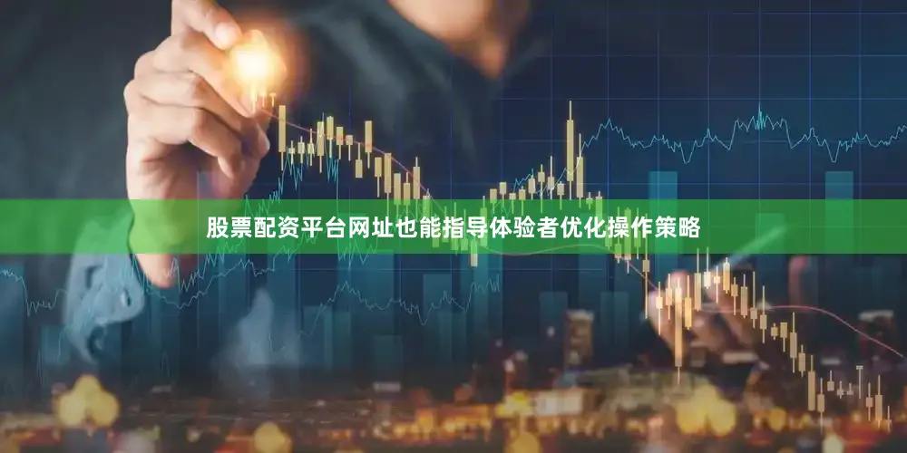 股票配资平台网址也能指导体验者优化操作策略