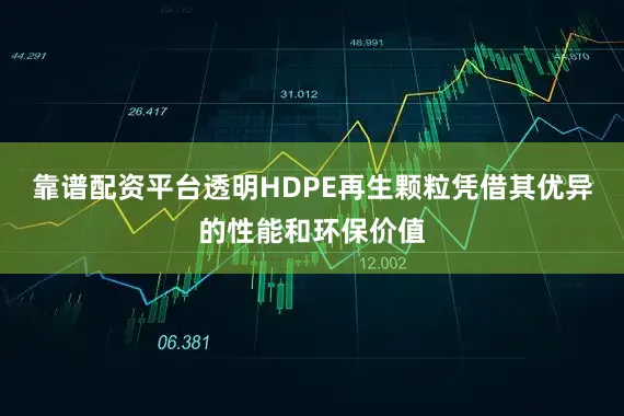 靠谱配资平台透明HDPE再生颗粒凭借其优异的性能和环保价值