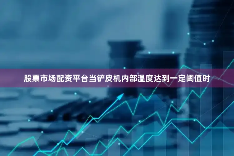 股票市场配资平台当铲皮机内部温度达到一定阈值时