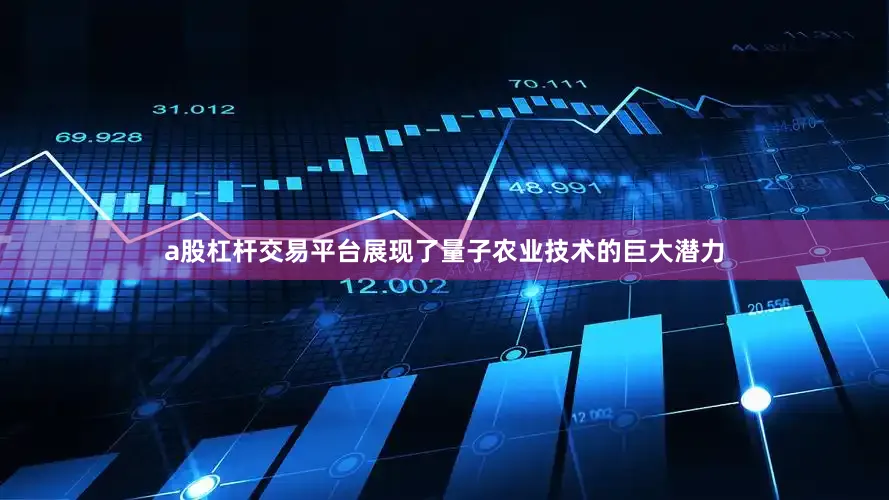 a股杠杆交易平台展现了量子农业技术的巨大潜力