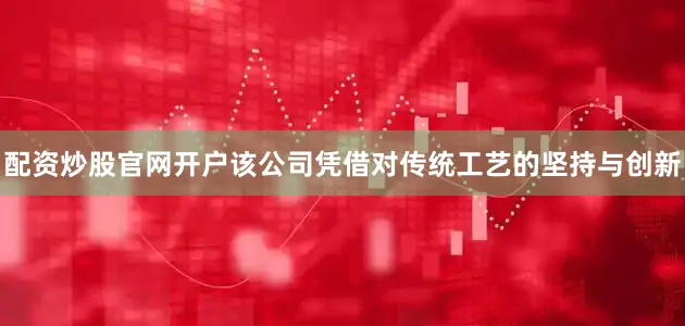 配资炒股官网开户该公司凭借对传统工艺的坚持与创新